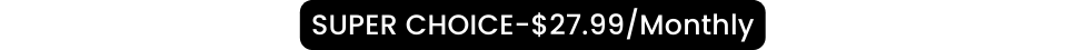 SUPER CHOICE 27 99 Monthly